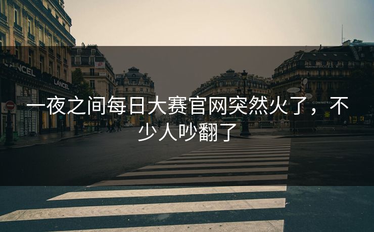 一夜之间每日大赛官网突然火了，不少人吵翻了