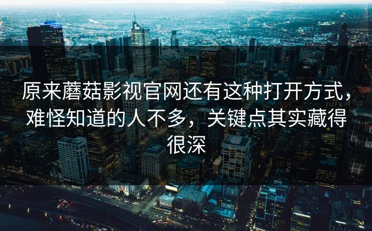 原来蘑菇影视官网还有这种打开方式，难怪知道的人不多，关键点其实藏得很深