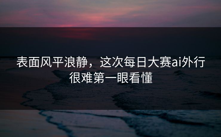 表面风平浪静，这次每日大赛ai外行很难第一眼看懂