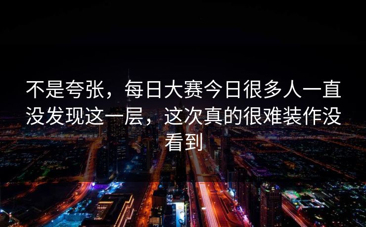 不是夸张，每日大赛今日很多人一直没发现这一层，这次真的很难装作没看到