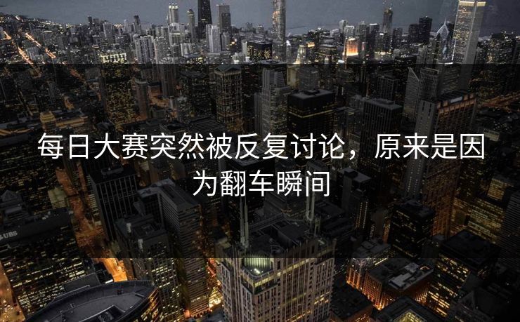 每日大赛突然被反复讨论，原来是因为翻车瞬间
