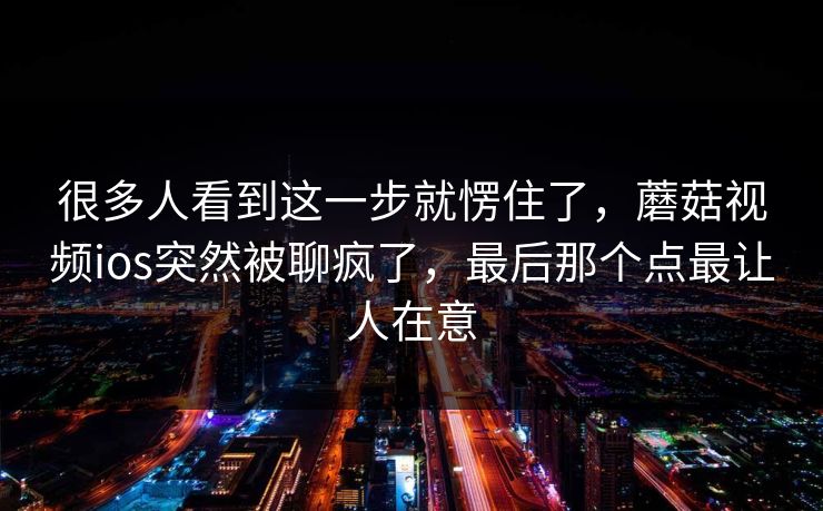 很多人看到这一步就愣住了，蘑菇视频ios突然被聊疯了，最后那个点最让人在意
