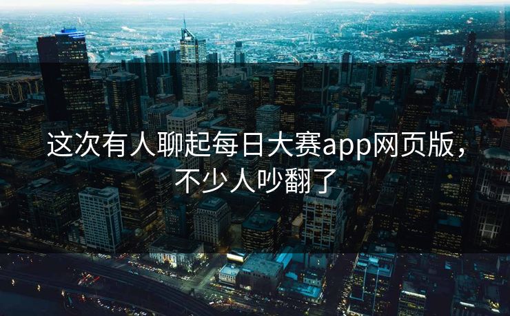 这次有人聊起每日大赛app网页版，不少人吵翻了