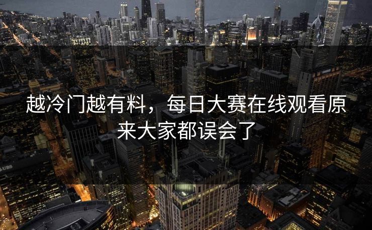 越冷门越有料，每日大赛在线观看原来大家都误会了