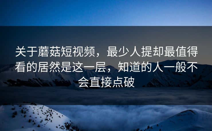 关于蘑菇短视频，最少人提却最值得看的居然是这一层，知道的人一般不会直接点破