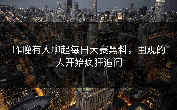昨晚有人聊起每日大赛黑料，围观的人开始疯狂追问