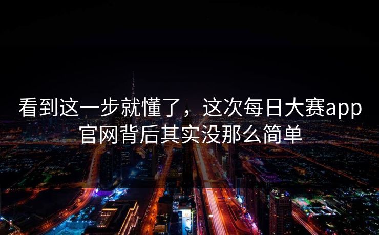 看到这一步就懂了，这次每日大赛app官网背后其实没那么简单