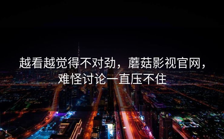 越看越觉得不对劲，蘑菇影视官网，难怪讨论一直压不住