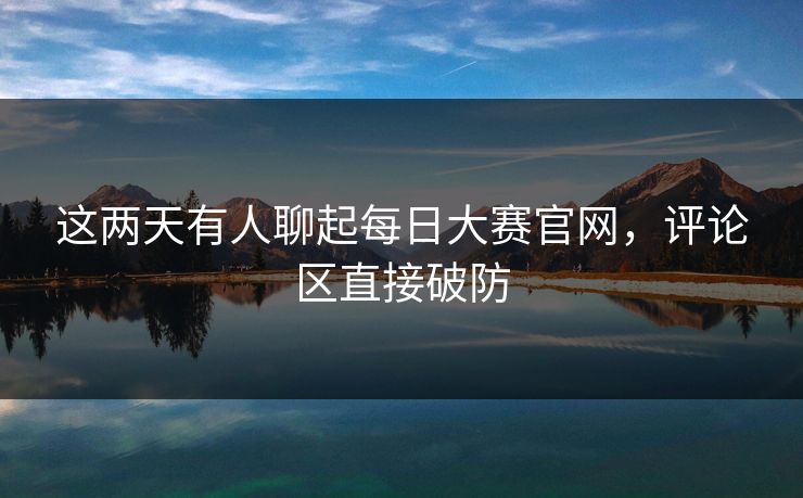 这两天有人聊起每日大赛官网，评论区直接破防