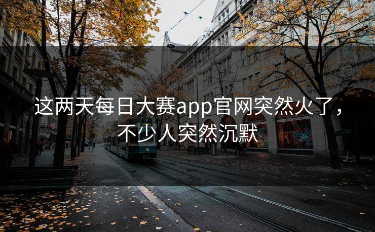 这两天每日大赛app官网突然火了，不少人突然沉默