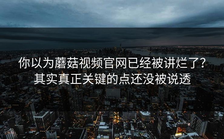你以为蘑菇视频官网已经被讲烂了？其实真正关键的点还没被说透