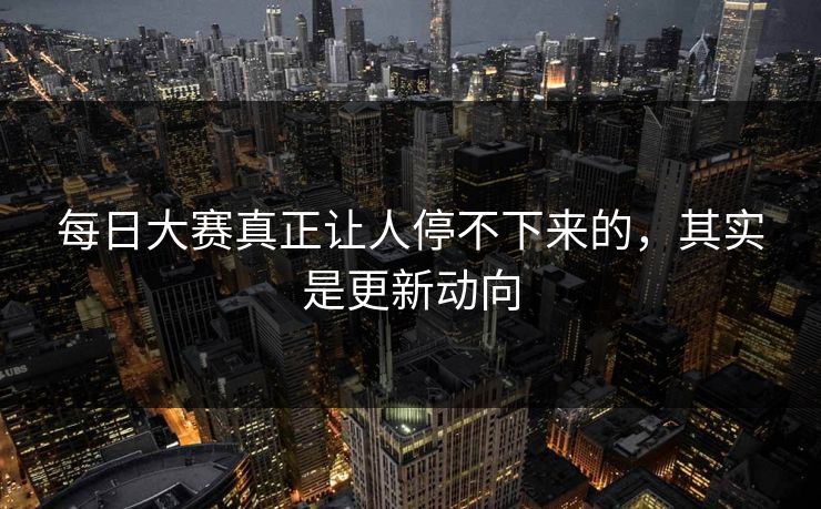 每日大赛真正让人停不下来的，其实是更新动向