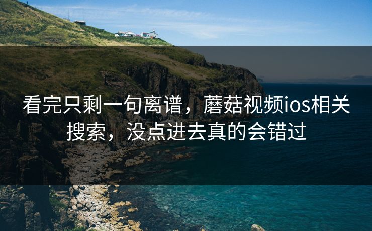 看完只剩一句离谱，蘑菇视频ios相关搜索，没点进去真的会错过