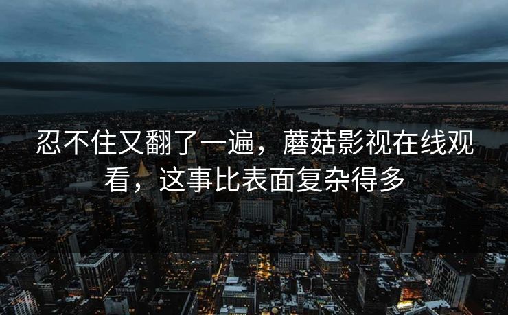 忍不住又翻了一遍，蘑菇影视在线观看，这事比表面复杂得多