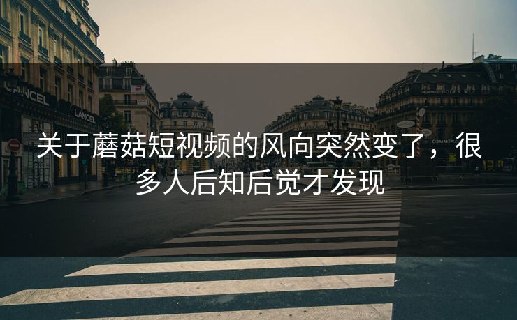 关于蘑菇短视频的风向突然变了，很多人后知后觉才发现