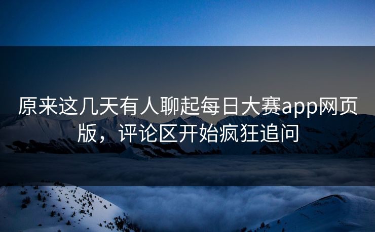 原来这几天有人聊起每日大赛app网页版，评论区开始疯狂追问