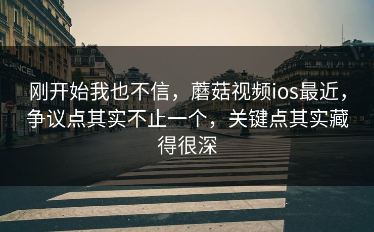 刚开始我也不信，蘑菇视频ios最近，争议点其实不止一个，关键点其实藏得很深