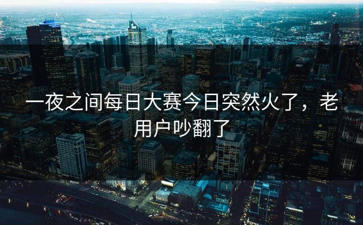 一夜之间每日大赛今日突然火了，老用户吵翻了