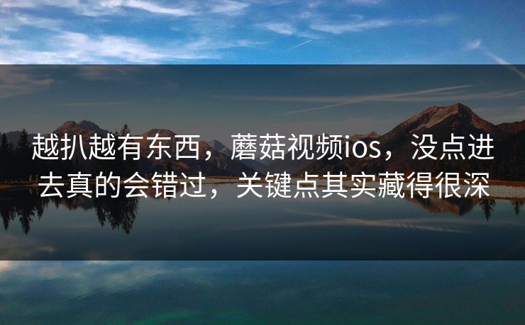 越扒越有东西，蘑菇视频ios，没点进去真的会错过，关键点其实藏得很深