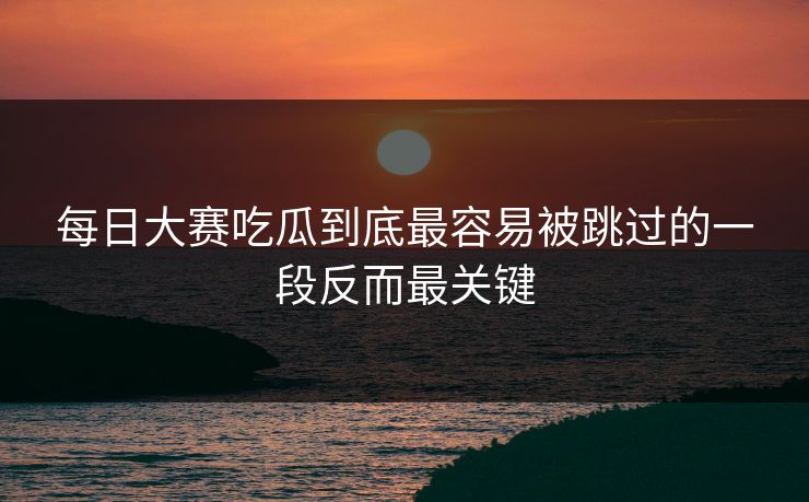 每日大赛吃瓜到底最容易被跳过的一段反而最关键