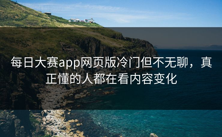 每日大赛app网页版冷门但不无聊，真正懂的人都在看内容变化