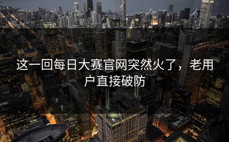 这一回每日大赛官网突然火了，老用户直接破防