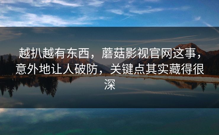 越扒越有东西，蘑菇影视官网这事，意外地让人破防，关键点其实藏得很深