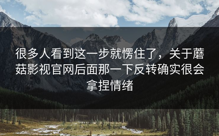很多人看到这一步就愣住了，关于蘑菇影视官网后面那一下反转确实很会拿捏情绪