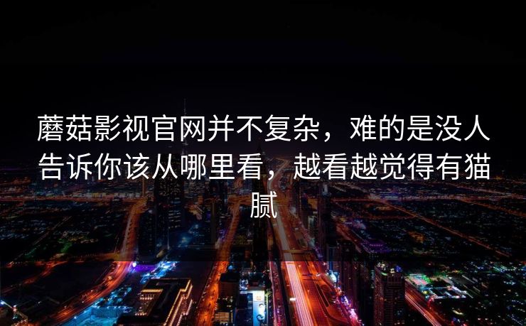 蘑菇影视官网并不复杂，难的是没人告诉你该从哪里看，越看越觉得有猫腻