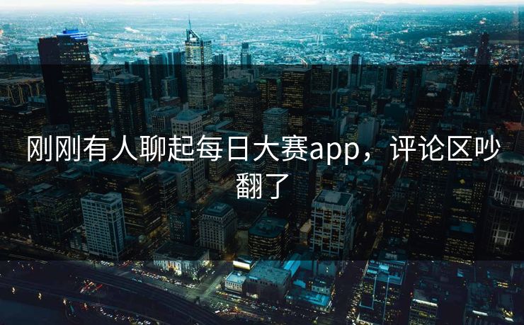 刚刚有人聊起每日大赛app，评论区吵翻了