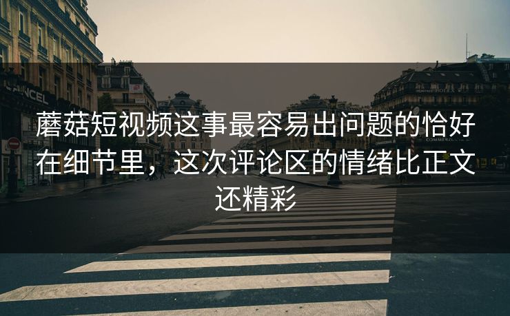 蘑菇短视频这事最容易出问题的恰好在细节里，这次评论区的情绪比正文还精彩