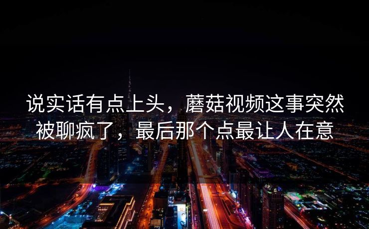 说实话有点上头，蘑菇视频这事突然被聊疯了，最后那个点最让人在意