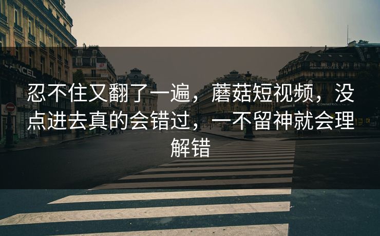 忍不住又翻了一遍，蘑菇短视频，没点进去真的会错过，一不留神就会理解错
