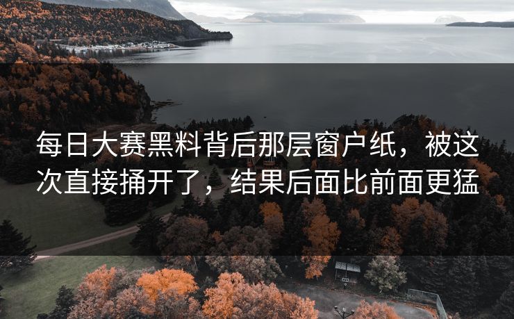 每日大赛黑料背后那层窗户纸，被这次直接捅开了，结果后面比前面更猛