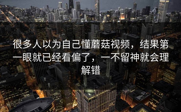 很多人以为自己懂蘑菇视频，结果第一眼就已经看偏了，一不留神就会理解错