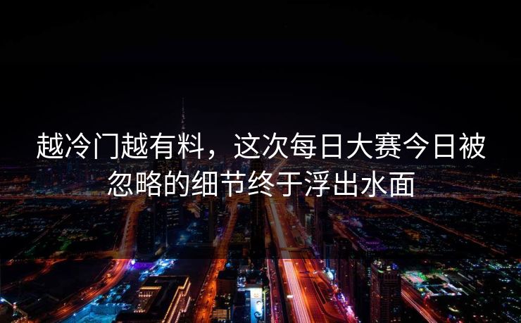 越冷门越有料，这次每日大赛今日被忽略的细节终于浮出水面