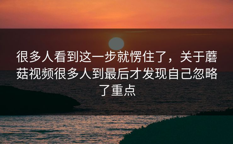 很多人看到这一步就愣住了，关于蘑菇视频很多人到最后才发现自己忽略了重点