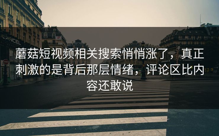 蘑菇短视频相关搜索悄悄涨了，真正刺激的是背后那层情绪，评论区比内容还敢说