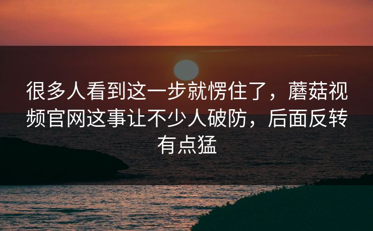 很多人看到这一步就愣住了，蘑菇视频官网这事让不少人破防，后面反转有点猛