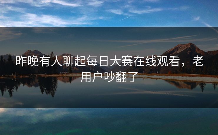 昨晚有人聊起每日大赛在线观看，老用户吵翻了