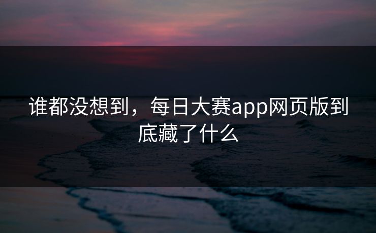 谁都没想到，每日大赛app网页版到底藏了什么