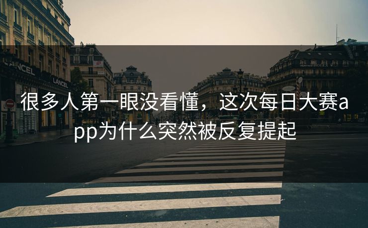 很多人第一眼没看懂,这次每日大赛app为什么突然被反复提起 很多人第一眼没看懂,这次每日大赛app为什么突然被反复提起