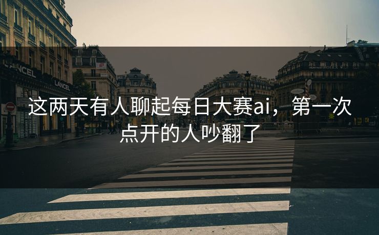这两天有人聊起每日大赛ai，第一次点开的人吵翻了