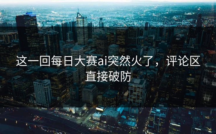 这一回每日大赛ai突然火了，评论区直接破防