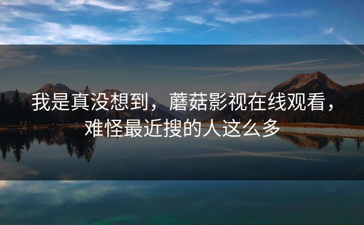 我是真没想到，蘑菇影视在线观看，难怪最近搜的人这么多