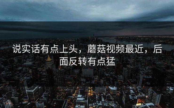 说实话有点上头，蘑菇视频最近，后面反转有点猛