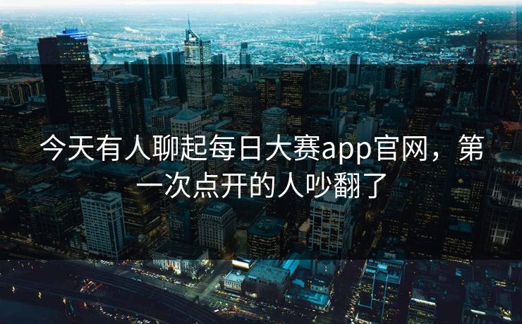 今天有人聊起每日大赛app官网，第一次点开的人吵翻了