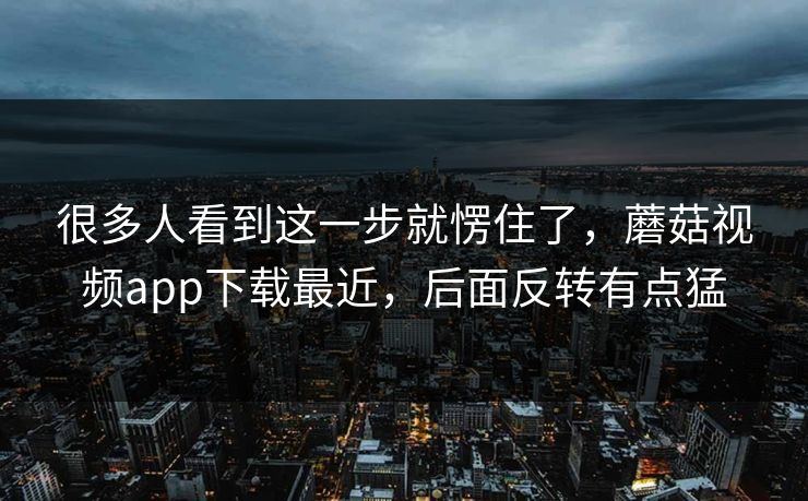 很多人看到这一步就愣住了，蘑菇视频app下载最近，后面反转有点猛