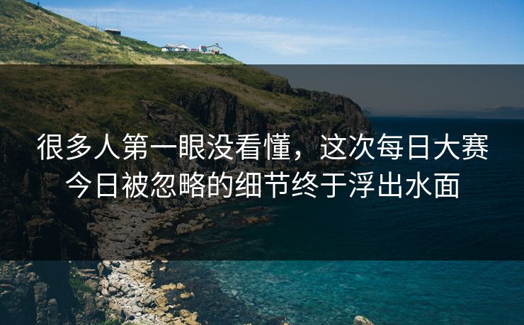 很多人第一眼没看懂，这次每日大赛今日被忽略的细节终于浮出水面