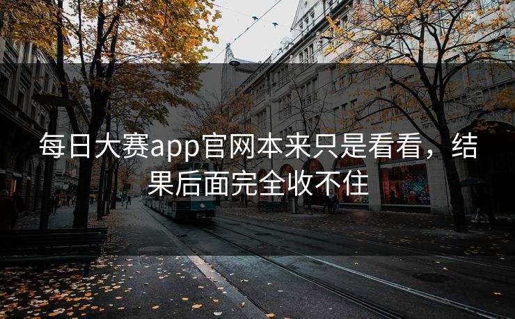 每日大赛app官网本来只是看看，结果后面完全收不住